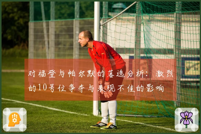 对福登与帕尔默的落选分析：激烈的10号位争夺与表现不佳的影响